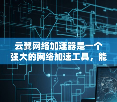云翼网络加速器是一个强大的网络加速工具，能够帮助用户在不同网络环境下优化网络性能，减少延迟和提高用户体验。以下是对使用云翼网络加速器的详细步骤和总结