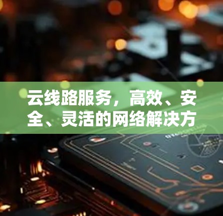 云线路服务,高效、安全、灵活的网络解决方案 云线路服务,高效、安全、灵活的网络解决方案