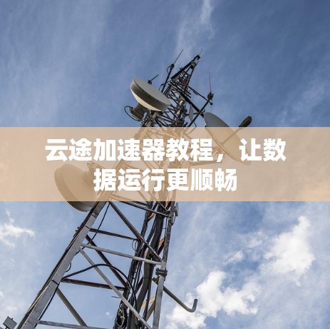 云途加速器教程,让数据运行更顺畅 云途加速器教程,让数据运行更顺畅