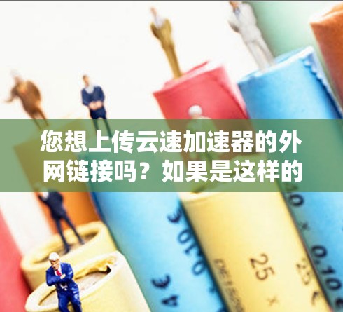您想上传云速加速器的外网链接吗？如果是这样的话，您可以按照以下步骤操作