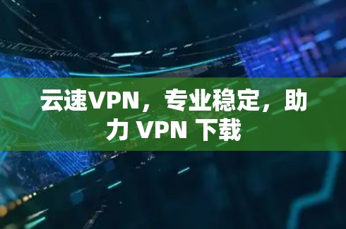 云速VPN，专业稳定，助力 VPN 下载