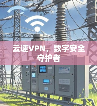云速VPN,数字安全守护者 云速VPN,数字安全守护者