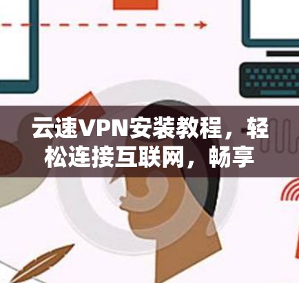 云速VPN安装教程,轻松连接互联网,畅享流量 云速VPN安装教程,轻松连接互联网,畅享流量