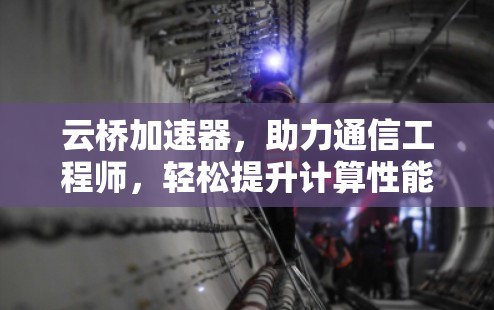 云桥加速器,助力通信工程师,轻松提升计算性能 云桥加速器,助力通信工程师,轻松提升计算性能