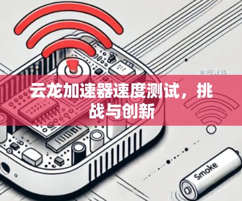云龙加速器速度测试,挑战与创新 云龙加速器速度测试,挑战与创新