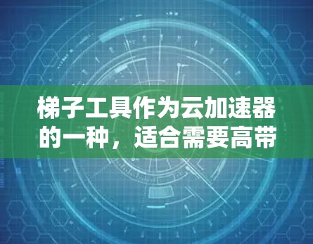 梯子工具作为云加速器的一种,适合需要高带宽扩展、自适应负载均衡和多设备集成的用户。以下是对梯子工具的分步说明 梯子工具作为云加速器的一种,适合需要高带宽扩展、自适应负载均衡和多设备集成的用户。以下是对梯子工具的分步说明