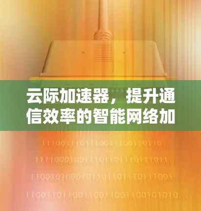云际加速器,提升通信效率的智能网络加速解决方案 云际加速器,提升通信效率的智能网络加速解决方案