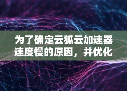 为了确定云狐云加速器速度慢的原因,并优化测试,可以按照以下步骤进行 为了确定云狐云加速器速度慢的原因,并优化测试,可以按照以下步骤进行
