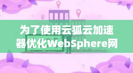 为了使用云狐云加速器优化WebSphere网站的加载速度，可以按照以下步骤进行