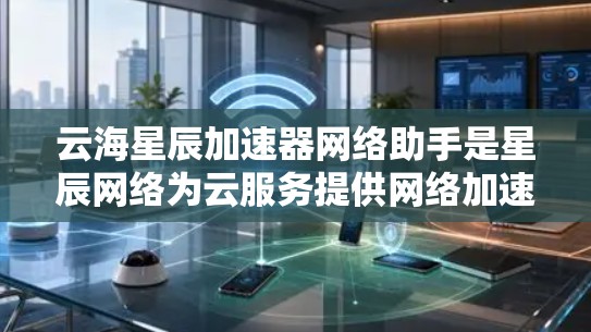 云海星辰加速器网络助手是星辰网络为云服务提供网络加速的工具，旨在提升云服务中的网络连接速度和用户体验。以下是对这一概念的详细解析