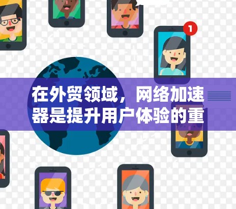 在外贸领域，网络加速器是提升用户体验的重要工具。以下是对加速器在外贸中的应用和使用的详细总结