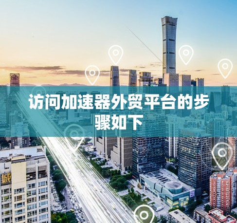 访问加速器外贸平台的步骤如下 访问加速器外贸平台的步骤如下