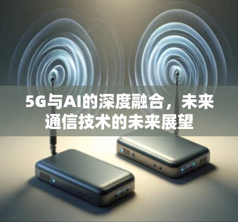 5G与AI的深度融合，未来通信技术的未来展望