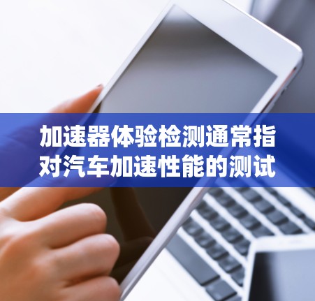 加速器体验检测通常指对汽车加速性能的测试和评估。加速器是车辆的加速系统，用于将动力传递给轮胎，加速汽车。检测加速器的性能有助于优化车辆动力系统，提高加速速度和稳定性