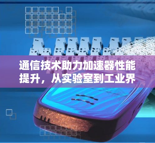 通信技术助力加速器性能提升,从实验室到工业界的新机遇 通信技术助力加速器性能提升,从实验室到工业界的新机遇