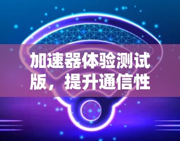 加速器体验测试版，提升通信性能的智能化解决方案