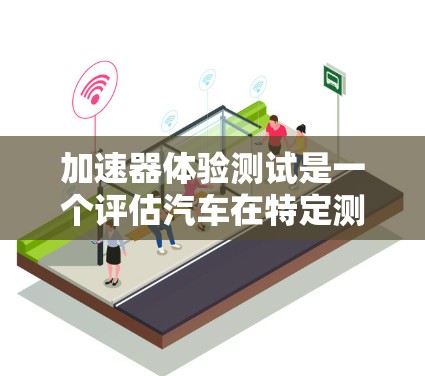 加速器体验测试是一个评估汽车在特定测试条件下的性能和安全性的过程。以下是一个详细的加速器体验测试方案