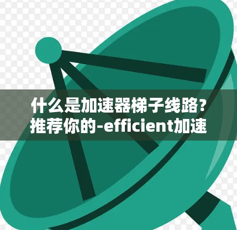 什么是加速器梯子线路？推荐你的-efficient加速器