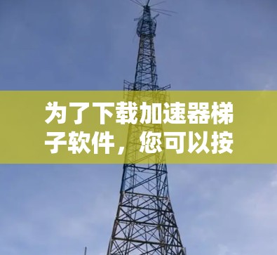 为了下载加速器梯子软件，您可以按照以下步骤操作