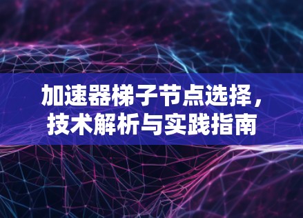 加速器梯子节点选择，技术解析与实践指南
