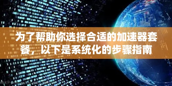 为了帮助你选择合适的加速器套餐，以下是系统化的步骤指南