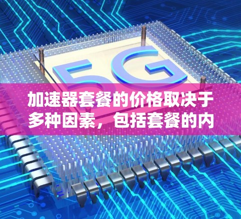 加速器套餐的价格取决于多种因素,包括套餐的内容、使用的硬件、以及用户的具体需求。以下是一些常见的加速器套餐价格范围,供参考 加速器套餐的价格取决于多种因素,包括套餐的内容、使用的硬件、以及用户的具体需求。以下是一些常见的加速器套餐价格范围,供参考