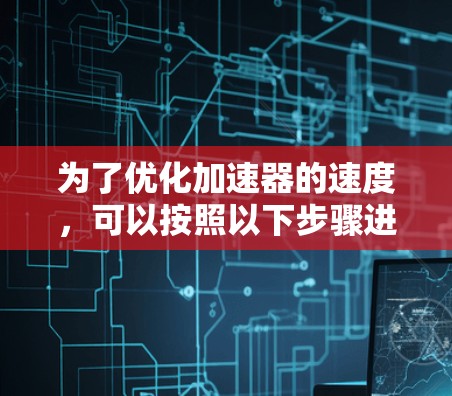 为了优化加速器的速度,可以按照以下步骤进行分析和改进 为了优化加速器的速度,可以按照以下步骤进行分析和改进