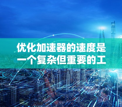 优化加速器的速度是一个复杂但重要的工程问题,涉及多个方面,包括结构设计、动力传递、材料优化和维护可靠性。以下是对优化加速器速度的分步指南 优化加速器的速度是一个复杂但重要的工程问题,涉及多个方面,包括结构设计、动力传递、材料优化和维护可靠性。以下是对优化加速器速度的分步指南