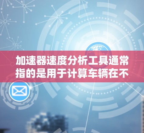 加速器速度分析工具通常指的是用于计算车辆在不同速度下的加速性能，尤其是在刹车或加速过程中，车辆在不同行驶速度下所需的位置和时间。这在汽车设计、测试和维修中非常有用