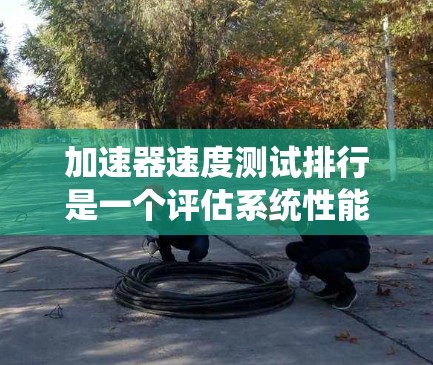加速器速度测试排行是一个评估系统性能的工具,通常基于测试结果来排名。以下是对这个排行的详细总结 加速器速度测试排行是一个评估系统性能的工具,通常基于测试结果来排名。以下是对这个排行的详细总结
