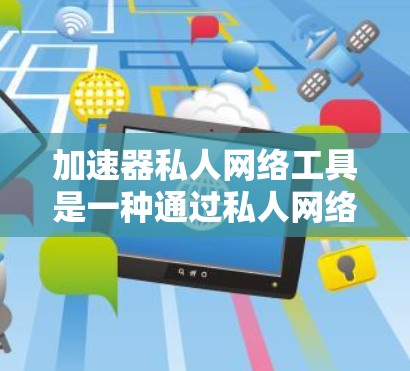 加速器私人网络工具是一种通过私人网络连接到互联网的解决方案,主要针对用户不需要安装网络设备的情况。以下是对该工具的详细总结 加速器私人网络工具是一种通过私人网络连接到互联网的解决方案,主要针对用户不需要安装网络设备的情况。以下是对该工具的详细总结