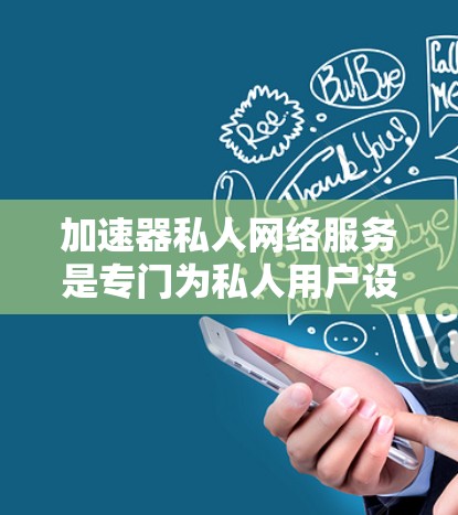加速器私人网络服务是专门为私人用户设计的网络加速工具，旨在提供更灵活和高效的网络加速功能。以下是对该主题的详细分析
