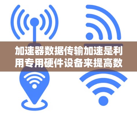 加速器数据传输加速是利用专用硬件设备来提高数据传输效率和质量的技术。以下是详细的步骤和解释 加速器数据传输加速是利用专用硬件设备来提高数据传输效率和质量的技术。以下是详细的步骤和解释