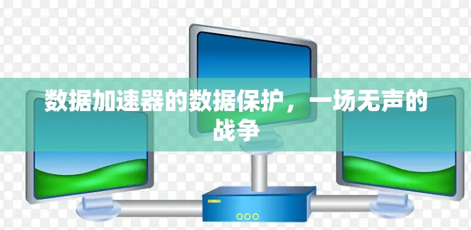 数据加速器的数据保护,一场无声的战争 数据加速器的数据保护,一场无声的战争