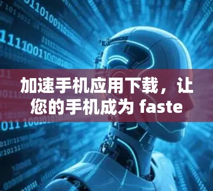 加速手机应用下载，让您的手机成为 fastest 的设备