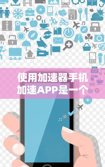 使用加速器手机加速APP是一个高效的方式，帮助你在手机上更好地管理设备和文件。以下是使用该APP的详细步骤
