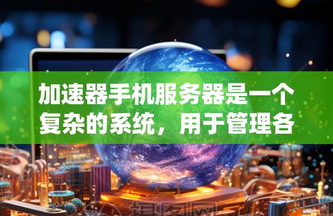 加速器手机服务器是一个复杂的系统,用于管理各种类型的加速器,以提高数据传输速度并优化用户体验。以下是对加速器手机服务器的详细概述 加速器手机服务器是一个复杂的系统,用于管理各种类型的加速器,以提高数据传输速度并优化用户体验。以下是对加速器手机服务器的详细概述