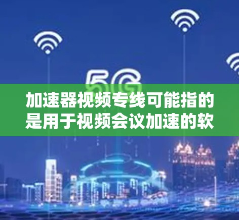 加速器视频专线可能指的是用于视频会议加速的软件或工具,或者是指专门处理视频会议请求的加速器。如果您指的是视频会议软件或加速器,以下是一些常见的技术术语和解决方案 加速器视频专线可能指的是用于视频会议加速的软件或工具,或者是指专门处理视频会议请求的加速器。如果您指的是视频会议软件或加速器,以下是一些常见的技术术语和解决方案
