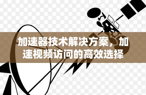 加速器技术解决方案,加速视频访问的高效选择 加速器技术解决方案,加速视频访问的高效选择