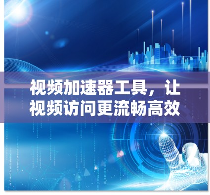 视频加速器工具，让视频访问更流畅高效