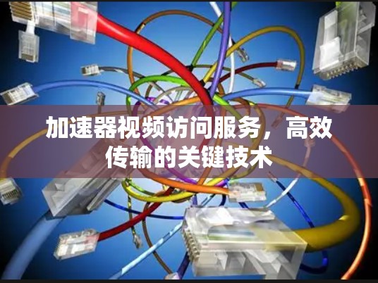 加速器视频访问服务,高效传输的关键技术 加速器视频访问服务,高效传输的关键技术