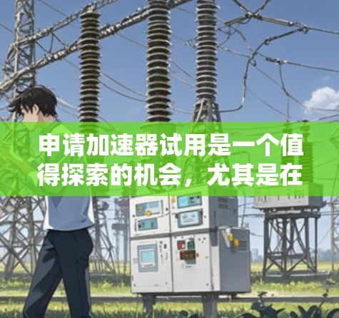 申请加速器试用是一个值得探索的机会,尤其是在处理大量计算任务时,加速器可以显著提升效率和性能。以下是详细的步骤指南,帮助你做出明智的选择 申请加速器试用是一个值得探索的机会,尤其是在处理大量计算任务时,加速器可以显著提升效率和性能。以下是详细的步骤指南,帮助你做出明智的选择