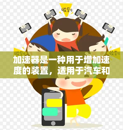 加速器是一种用于增加速度的装置,适用于汽车和飞行器等交通工具。以下是关于加速器的详细解释和使用指南 加速器是一种用于增加速度的装置,适用于汽车和飞行器等交通工具。以下是关于加速器的详细解释和使用指南