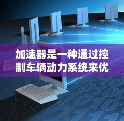 加速器是一种通过控制车辆动力系统来优化加速性能的工具,适用于燃油车、混合动力车和新能源车。以下是对加速器的系统化学习指南 加速器是一种通过控制车辆动力系统来优化加速性能的工具,适用于燃油车、混合动力车和新能源车。以下是对加速器的系统化学习指南