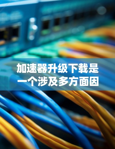 加速器升级下载是一个涉及多方面因素的系统升级过程，以下是逐步的解决方案