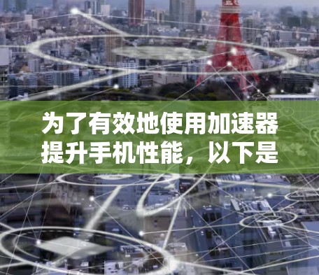为了有效地使用加速器提升手机性能，以下是详细的步骤指南