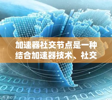 加速器社交节点是一种结合加速器技术、社交媒体和多设备协同能力的系统，旨在用户体验更便捷、数据更安全。以下是对该系统的详细介绍