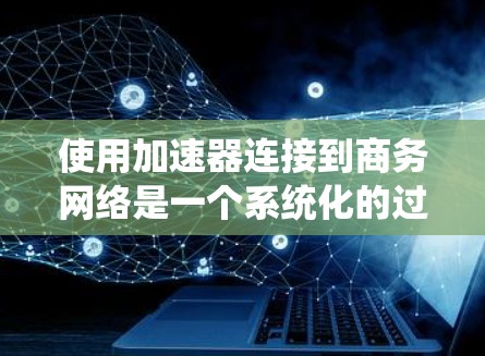 使用加速器连接到商务网络是一个系统化的过程，涉及多个步骤和设置。以下是一步步的指南，帮助你理解和实施
