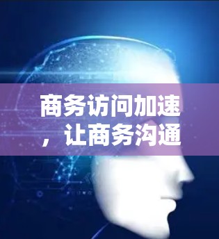 商务访问加速，让商务沟通更高效