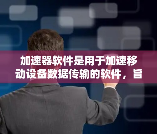 加速器软件是用于加速移动设备数据传输的软件,旨在提高移动设备的数据传输效率。以下是对加速器软件的详细总结 加速器软件是用于加速移动设备数据传输的软件,旨在提高移动设备的数据传输效率。以下是对加速器软件的详细总结